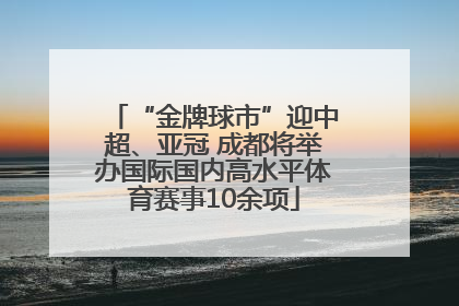 “金牌球市”迎中超、亚冠 成都将举办国际国内高水平体育赛事10余项