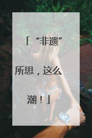 “非遗”所思，这么潮！