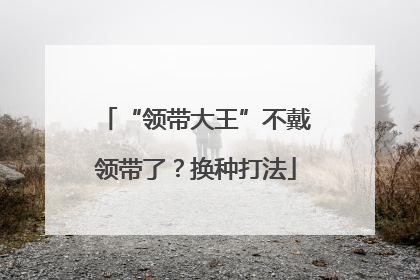 “领带大王”不戴领带了？换种打法