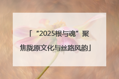 “2025根与魂”聚焦陇原文化与丝路风韵