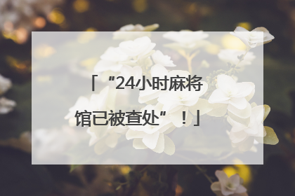 “24小时麻将馆已被查处”！