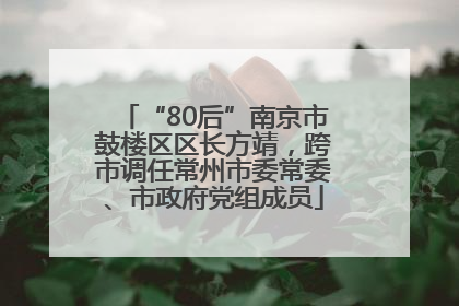 “80后”南京市鼓楼区区长方靖，跨市调任常州市委常委、市政府党组成员