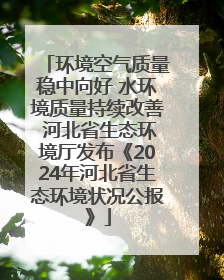 环境空气质量稳中向好 水环境质量持续改善 河北省生态环境厅发布《2024年河北省生态环境状况公报》