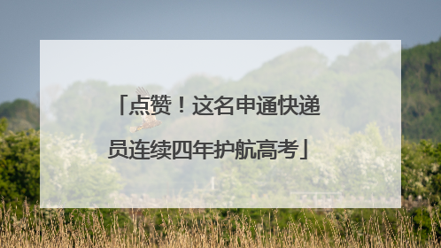 点赞！这名申通快递员连续四年护航高考