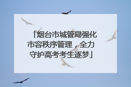 烟台市城管局强化市容秩序管理，全力守护高考考生逐梦