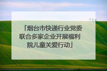 烟台市快递行业党委联合多家企业开展福利院儿童关爱行动