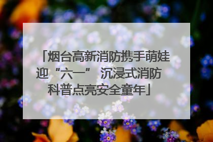 烟台高新消防携手萌娃迎“六一” 沉浸式消防科普点亮安全童年