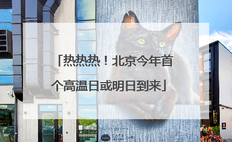 热热热！北京今年首个高温日或明日到来