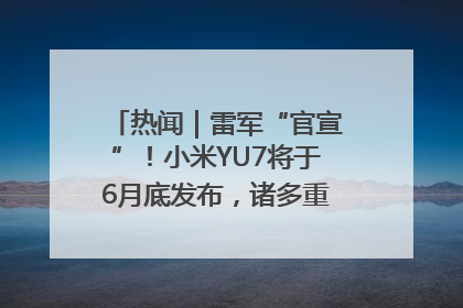 热闻｜雷军“官宣”！小米YU7将于6月底发布，诸多重磅新品一起发布！唯独价格“卖关子”