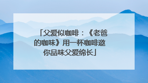 父爱似咖啡：《老爸的咖味》用一杯咖啡邀你品味父爱绵长