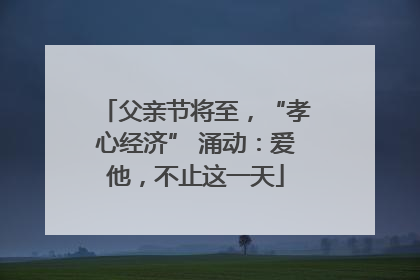 父亲节将至，“孝心经济” 涌动：爱他，不止这一天