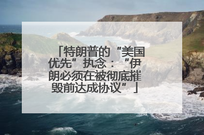 特朗普的“美国优先”执念：“伊朗必须在被彻底摧毁前达成协议”