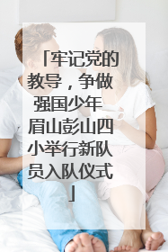 牢记党的教导，争做强国少年 眉山彭山四小举行新队员入队仪式