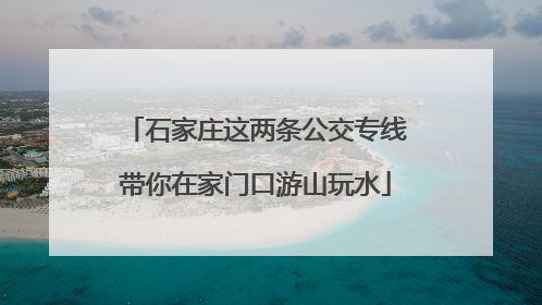石家庄这两条公交专线带你在家门口游山玩水