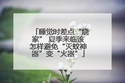 睡觉时差点“烧家” 夏季来临该怎样避免“灭蚊神器”变“火器”
