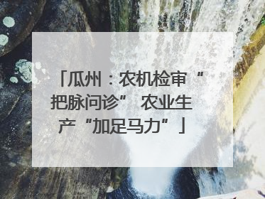 瓜州：农机检审“把脉问诊” 农业生产“加足马力”