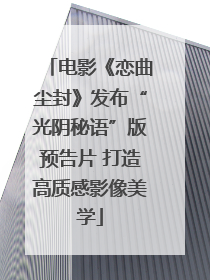 电影《恋曲尘封》发布“光阴秘语”版预告片 打造高质感影像美学