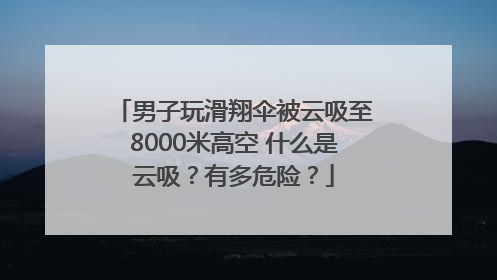男子玩滑翔伞被云吸至8000米高空 什么是云吸？有多危险？