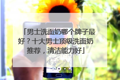 男士洗面奶哪个牌子最好？十大男士顶级洗面奶推荐，清洁能力好