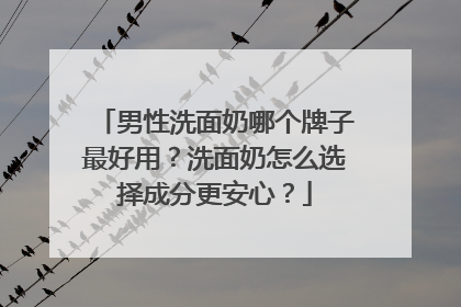 男性洗面奶哪个牌子最好用？洗面奶怎么选择成分更安心？