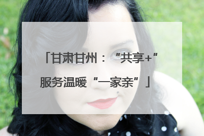 甘肃甘州：“共享+”服务温暖“一家亲”