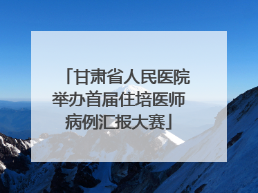 甘肃省人民医院举办首届住培医师病例汇报大赛