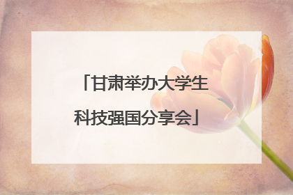 甘肃举办大学生科技强国分享会