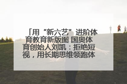 用“新六艺”进阶体育教育新版图 国奥体育创始人刘凯：拒绝短视，用长期思维领跑体育产业细分赛道