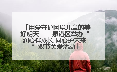 用爱守护困境儿童的美好明天——泉港区举办“润心伴成长 同心护未来”双节关爱活动