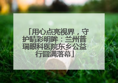 用心点亮视界，守护睛彩明眸：兰州普瑞眼科医院东乡公益行圆满落幕