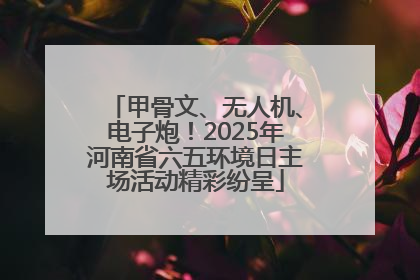 甲骨文、无人机、电子炮！2025年河南省六五环境日主场活动精彩纷呈