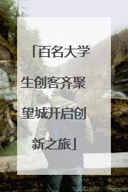 百名大学生创客齐聚望城开启创新之旅