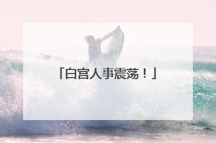白宫人事震荡！