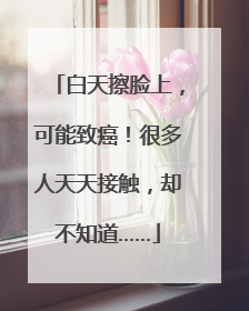 白天擦脸上，可能致癌！很多人天天接触，却不知道……