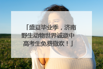盛夏毕业季，济南野生动物世界诚邀中高考生免费撒欢！