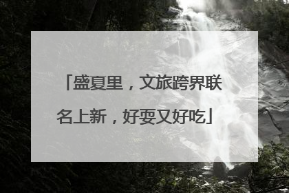 盛夏里，文旅跨界联名上新，好耍又好吃