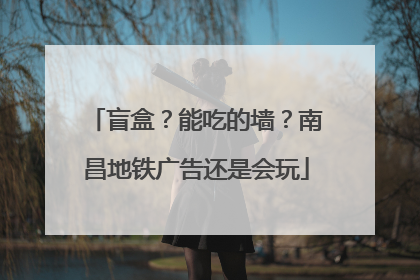 盲盒？能吃的墙？南昌地铁广告还是会玩
