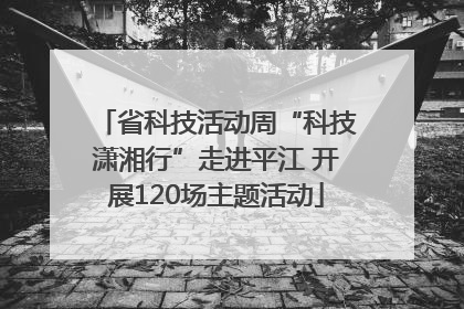 省科技活动周“科技潇湘行”走进平江 开展120场主题活动