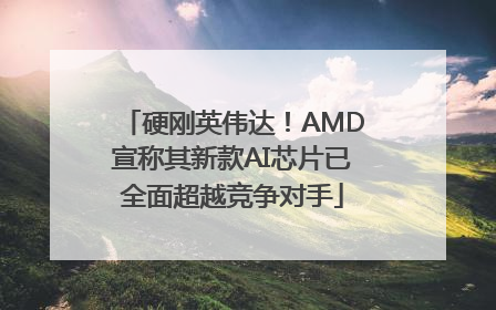 硬刚英伟达！AMD宣称其新款AI芯片已全面超越竞争对手