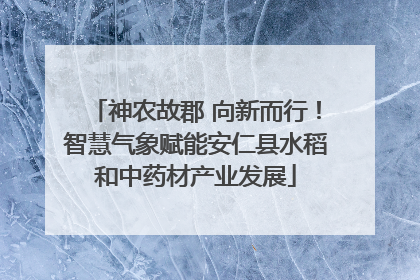 神农故郡 向新而行！智慧气象赋能安仁县水稻和中药材产业发展