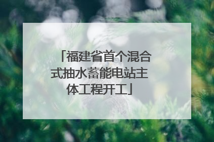 福建省首个混合式抽水蓄能电站主体工程开工