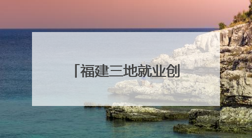 福建三地就业创业利好消息！这些人可享免费住宿、万元补贴
