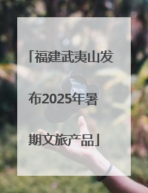 福建武夷山发布2025年暑期文旅产品