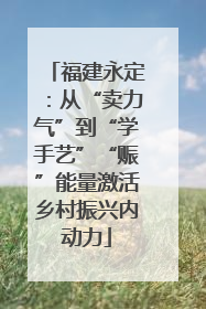 福建永定：从“卖力气”到“学手艺”“赈”能量激活乡村振兴内动力