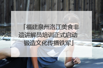 福建泉州洛江美食非遗讲解员培训正式启动 锻造文化传播铁军