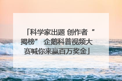 科学家出题 创作者“揭榜” 企鹅科普视频大赛喊你来赢百万奖金