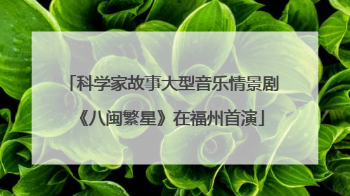 科学家故事大型音乐情景剧《八闽繁星》在福州首演