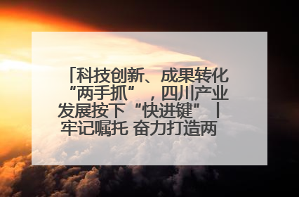 科技创新、成果转化“两手抓”，四川产业发展按下“快进键”丨牢记嘱托 奋力打造两高地两基地一屏障