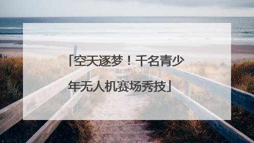 空天逐梦！千名青少年无人机赛场秀技