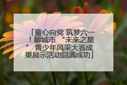 童心向党 筑梦六一！聊城市 “未来之星” 青少年风采大赛成果展示活动圆满成功
